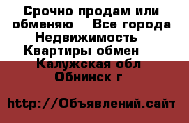 Срочно продам или обменяю  - Все города Недвижимость » Квартиры обмен   . Калужская обл.,Обнинск г.